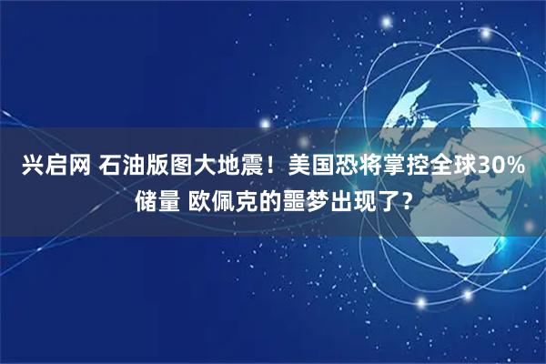兴启网 石油版图大地震！美国恐将掌控全球30%储量 欧佩克的噩梦出现了？
