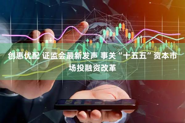 创惠优配 证监会最新发声 事关“十五五”资本市场投融资改革