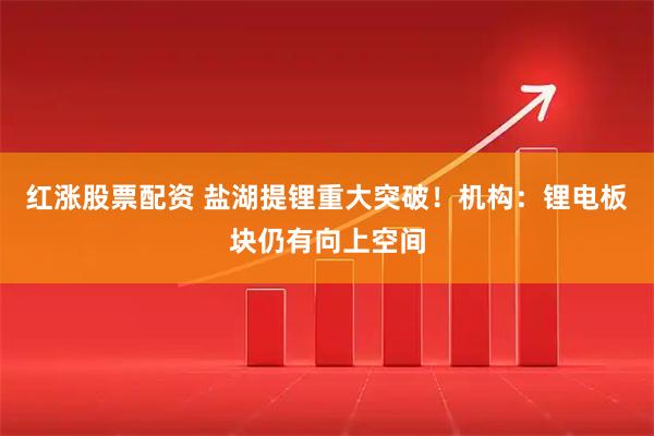 红涨股票配资 盐湖提锂重大突破！机构：锂电板块仍有向上空间