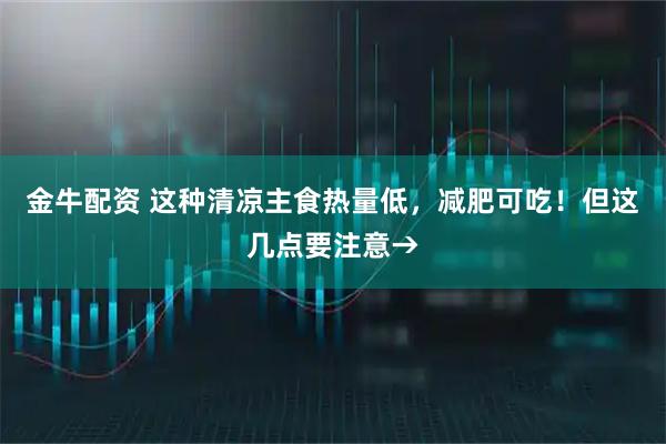 金牛配资 这种清凉主食热量低，减肥可吃！但这几点要注意→