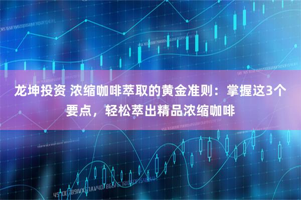 龙坤投资 浓缩咖啡萃取的黄金准则：掌握这3个要点，轻松萃出精品浓缩咖啡