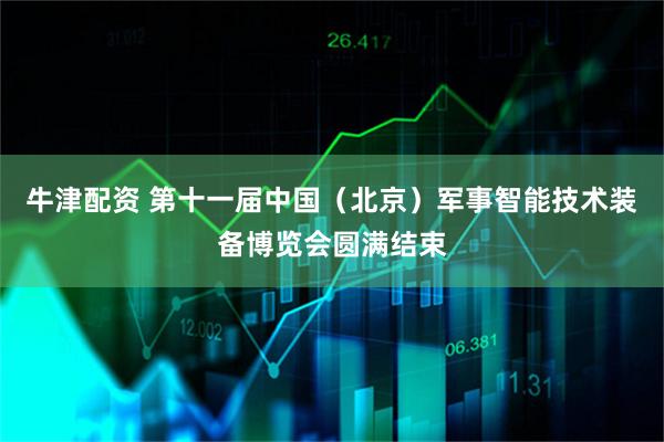 牛津配资 第十一届中国（北京）军事智能技术装备博览会圆满结束