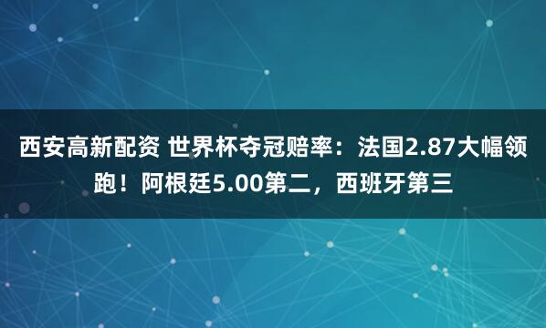 西安高新配资 世界杯夺冠赔率：法国2.87大幅领跑！阿根廷5.00第二，西班牙第三