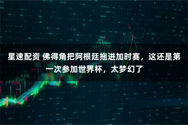 星速配资 佛得角把阿根廷拖进加时赛，这还是第一次参加世界杯，太梦幻了