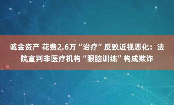 诚金资产 花费2.6万“治疗”反致近视恶化:法院宣判非医疗机构“眼脑训练”构成欺诈
