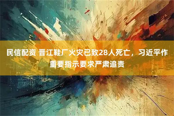 民信配资 晋江鞋厂火灾已致28人死亡,习近平作重要指示要求严肃追责