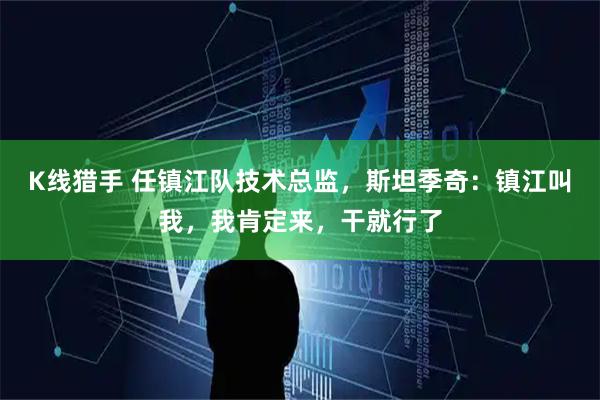 K线猎手 任镇江队技术总监,斯坦季奇:镇江叫我,我肯定来,干就行了