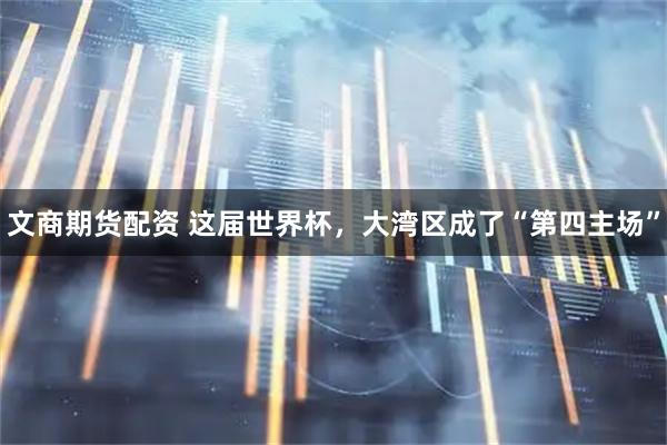 文商期货配资 这届世界杯,大湾区成了“第四主场”